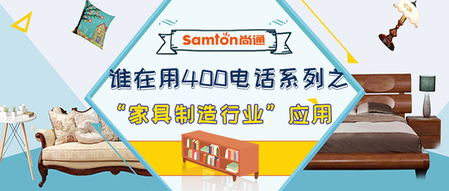 誰(shuí)在用400電話系列之“家居制造行業(yè)”應(yīng)用 誰(shuí)在用400電話系列之“家居制造行業(yè)”應(yīng)用